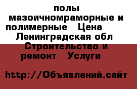 полы мазоичномраморные и полимерные › Цена ­ 50 - Ленинградская обл. Строительство и ремонт » Услуги   